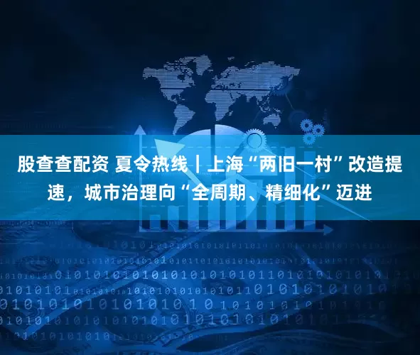 股查查配资 夏令热线｜上海“两旧一村”改造提速，城市治理向“全周期、精细化”迈进