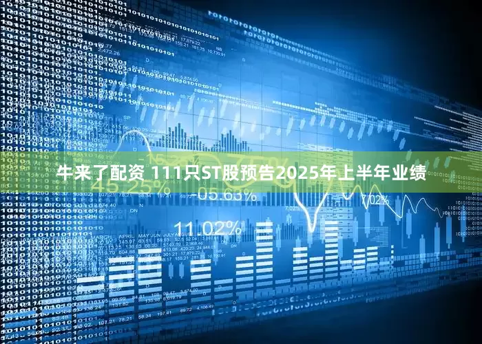 牛来了配资 111只ST股预告2025年上半年业绩