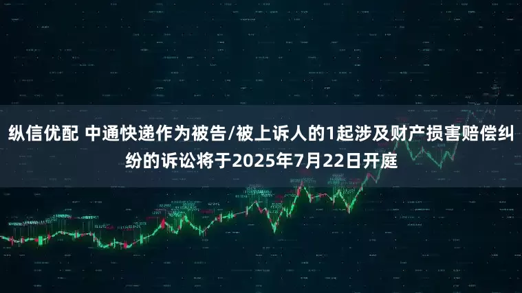 纵信优配 中通快递作为被告/被上诉人的1起涉及财产损害赔偿纠纷的诉讼将于2025年7月22日开庭