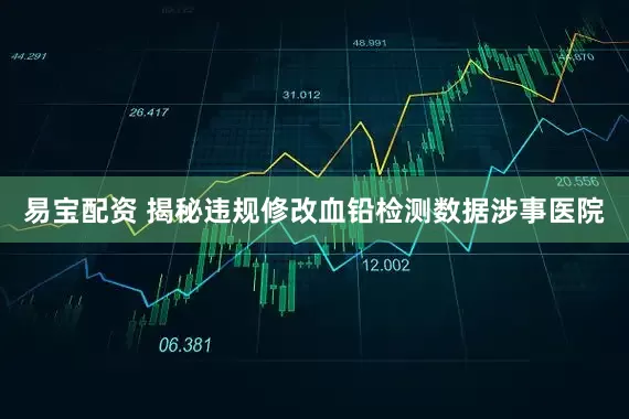 易宝配资 揭秘违规修改血铅检测数据涉事医院