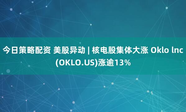 今日策略配资 美股异动 | 核电股集体大涨 Oklo lnc(OKLO.US)涨逾13%