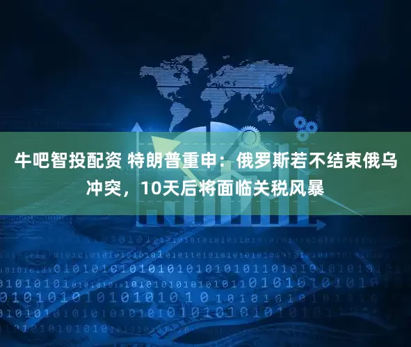 牛吧智投配资 特朗普重申：俄罗斯若不结束俄乌冲突，10天后将面临关税风暴