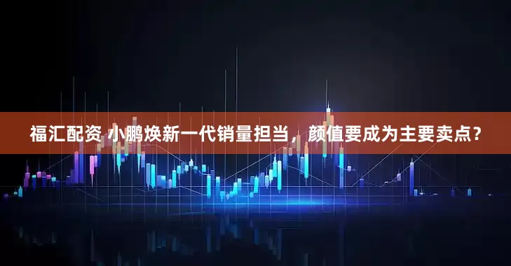 福汇配资 小鹏焕新一代销量担当，颜值要成为主要卖点？