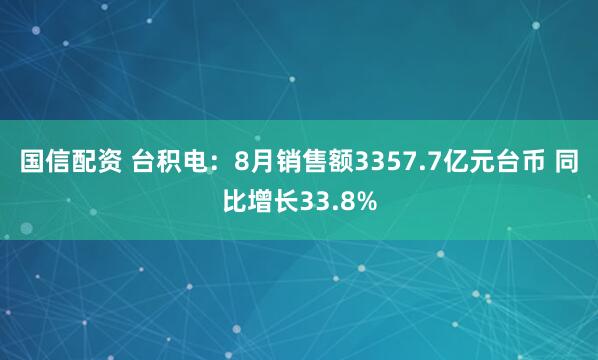 国信配资 台积电：8月销售额3357.7亿元台币 同比增长33.8%