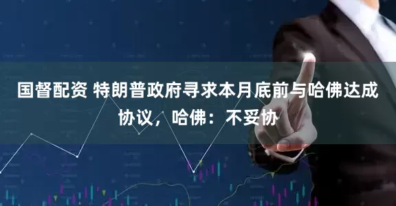 国督配资 特朗普政府寻求本月底前与哈佛达成协议，哈佛：不妥协