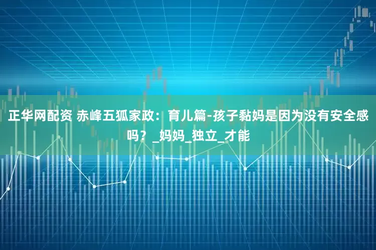 正华网配资 赤峰五狐家政：育儿篇-孩子黏妈是因为没有安全感吗？_妈妈_独立_才能