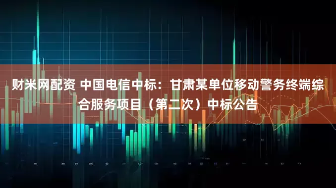 财米网配资 中国电信中标：甘肃某单位移动警务终端综合服务项目（第二次）中标公告