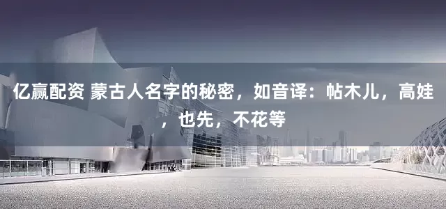 亿赢配资 蒙古人名字的秘密，如音译：帖木儿，高娃，也先，不花等