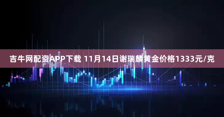 吉牛网配资APP下载 11月14日谢瑞麟黄金价格1333元/克