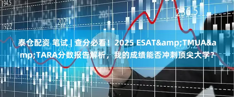 泰仓配资 笔试 | 查分必看！2025 ESAT&TMUA&TARA分数报告解析，我的成绩能否冲刺顶尖大学？