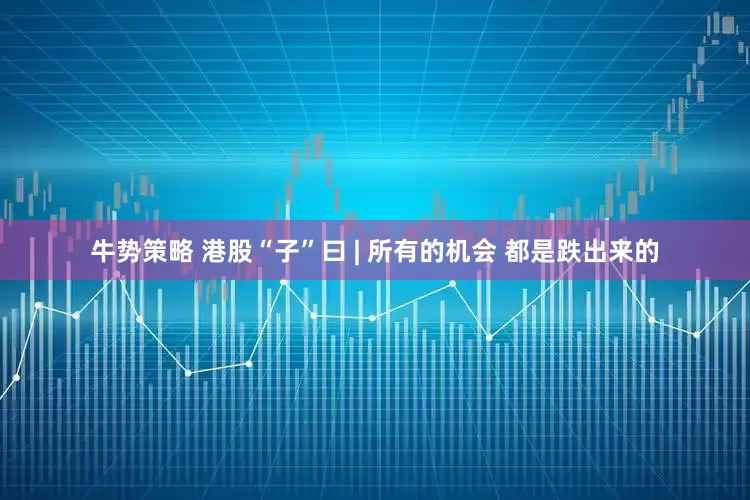 牛势策略 港股“子”曰 | 所有的机会 都是跌出来的