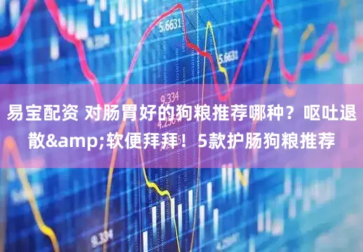 易宝配资 对肠胃好的狗粮推荐哪种？呕吐退散&软便拜拜！5款护肠狗粮推荐
