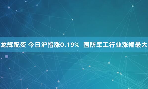 龙辉配资 今日沪指涨0.19%  国防军工行业涨幅最大