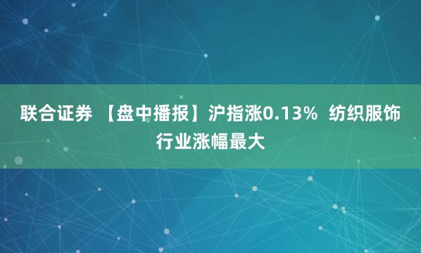 联合证券 【盘中播报】沪指涨0.13%  纺织服饰行业涨幅最大