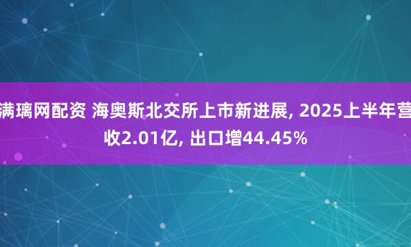 满璃网配资 海奥斯北交所上市新进展, 2025上半年营收2.01亿, 出口增44.45%