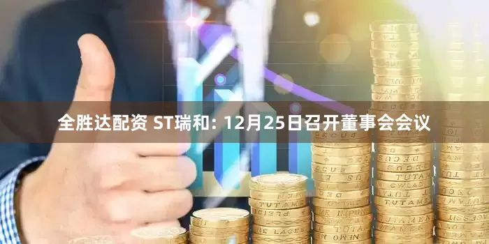 全胜达配资 ST瑞和: 12月25日召开董事会会议