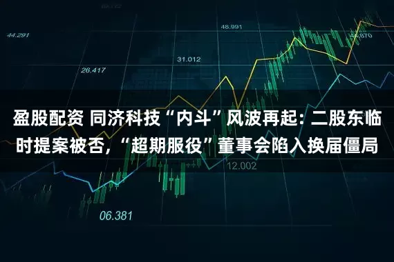 盈股配资 同济科技“内斗”风波再起: 二股东临时提案被否, “超期服役”董事会陷入换届僵局
