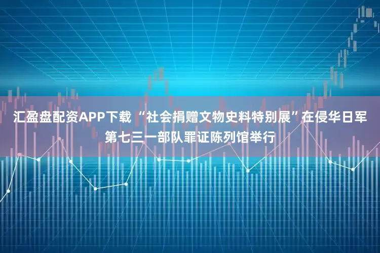 汇盈盘配资APP下载 “社会捐赠文物史料特别展”在侵华日军第七三一部队罪证陈列馆举行