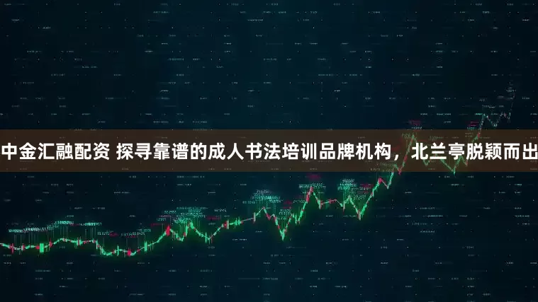 中金汇融配资 探寻靠谱的成人书法培训品牌机构，北兰亭脱颖而出