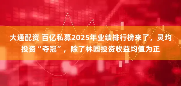大通配资 百亿私募2025年业绩排行榜来了，灵均投资“夺冠”，除了林园投资收益均值为正