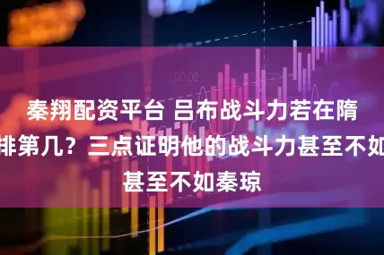 秦翔配资平台 吕布战斗力若在隋唐能排第几？三点证明他的战斗力甚至不如秦琼