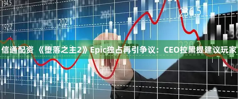 信通配资 《堕落之主2》Epic独占再引争议：CEO拉黑提建议玩家