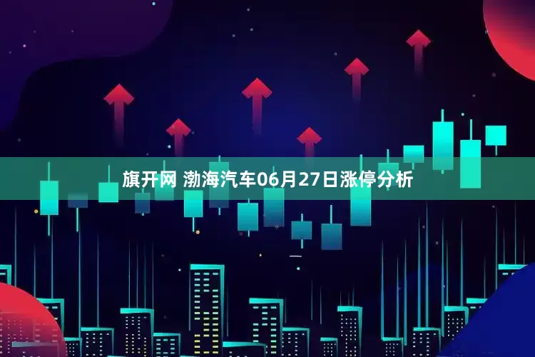 旗开网 渤海汽车06月27日涨停分析