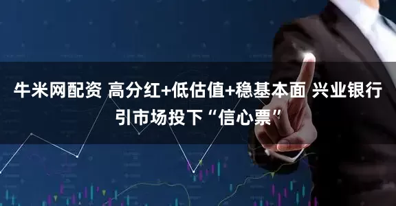 牛米网配资 高分红+低估值+稳基本面 兴业银行引市场投下“信心票”