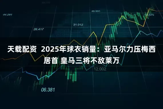 天载配资  2025年球衣销量：亚马尔力压梅西居首 皇马三将不敌莱万