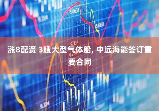 涨8配资 3艘大型气体船, 中远海能签订重要合同